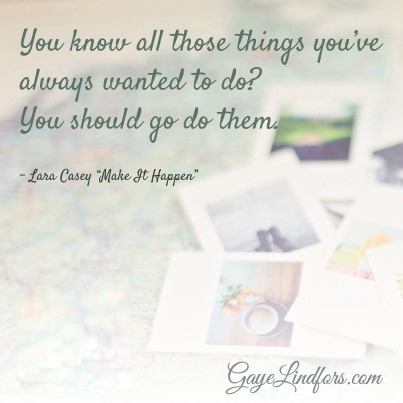 You know all those things you've always wanted to do? You should go do them. -Lara Casey