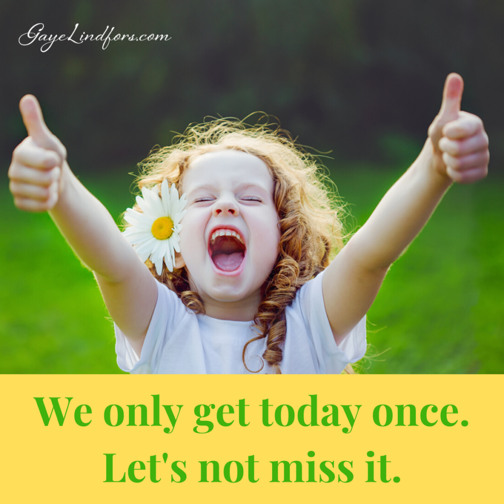 We only get today once. Let's not miss it.