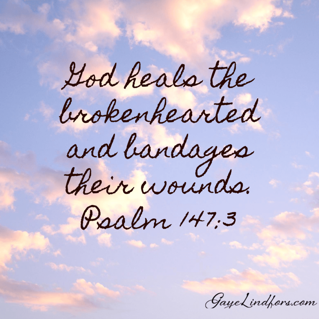 God heals the brokenhearted and bandages their wounds. Psalm 147:3