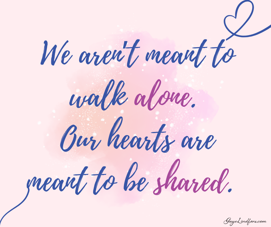 We aren’t meant to walk alone. Our hearts are meant to be shared